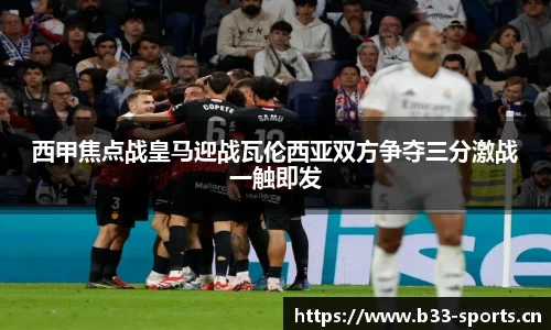 西甲焦点战皇马迎战瓦伦西亚双方争夺三分激战一触即发