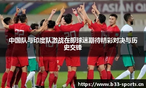 中国队与印度队激战在即球迷期待精彩对决与历史交锋